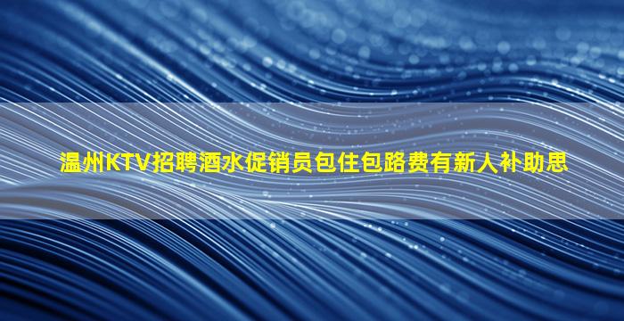 温州KTV招聘酒水促销员包住包路费有新人补助思